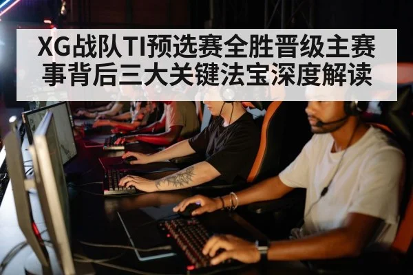 XG战队TI预选赛全胜晋级主赛事背后三大关键法宝深度解读