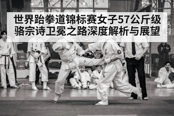 世界跆拳道锦标赛女子57公斤级骆宗诗卫冕之路深度解析与展望 | kaiyun