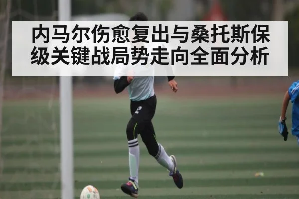 内马尔伤愈复出与桑托斯保级关键战局势走向全面分析 | kaiyun