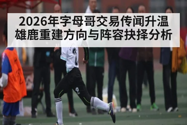 2026年字母哥交易传闻升温雄鹿重建方向与阵容抉择分析 | kaiyun